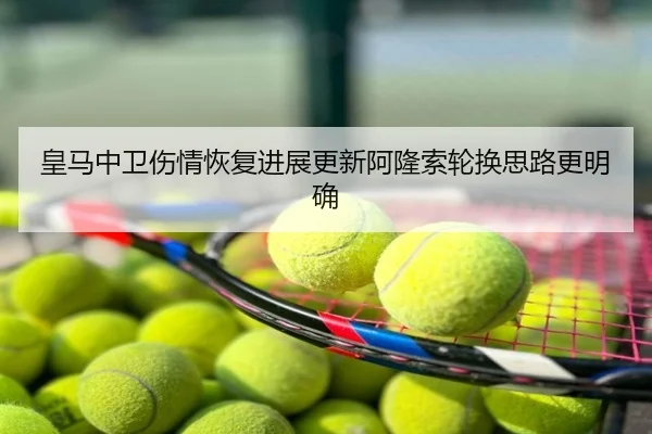 皇马中卫伤情恢复进展更新阿隆索轮换思路更明确