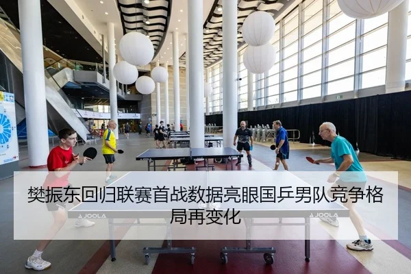 樊振东回归联赛首战数据亮眼国乒男队竞争格局再变化