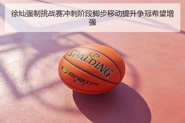 徐灿强制挑战赛冲刺阶段脚步移动提升争冠希望增强