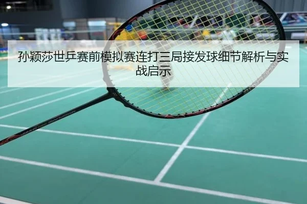 孙颖莎世乒赛前模拟赛连打三局接发球细节解析与实战启示