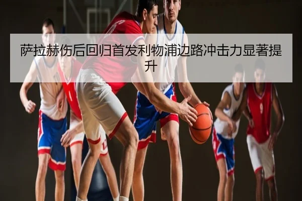 萨拉赫伤后回归首发利物浦边路冲击力显著提升