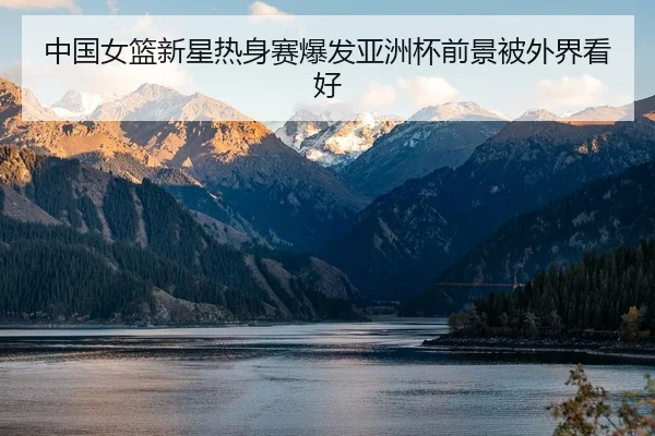 中国女篮新星热身赛爆发亚洲杯前景被外界看好